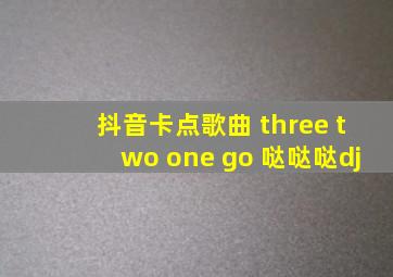 抖音卡点歌曲 three two one go 哒哒哒dj